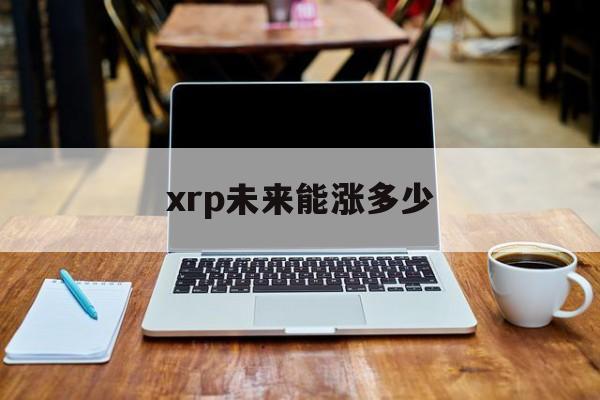 xrp未来能涨多少(xrp2021能涨到40美元吗)